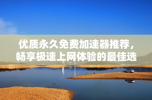 优质永久免费加速器推荐，畅享极速上网体验的最佳选择