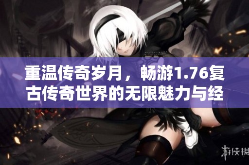 重温传奇岁月，畅游1.76复古传奇世界的无限魅力与经典回忆