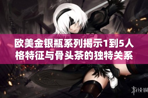 欧美金银瓶系列揭示1到5人格特征与骨头茶的独特关系