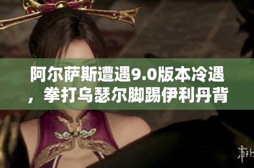 阿尔萨斯遭遇9.0版本冷遇，拳打乌瑟尔脚踢伊利丹背后的故事揭秘