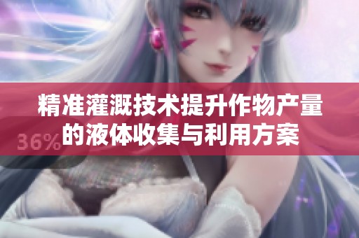 精准灌溉技术提升作物产量的液体收集与利用方案