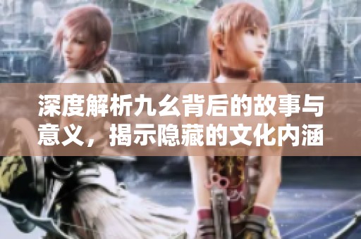 深度解析九幺背后的故事与意义，揭示隐藏的文化内涵