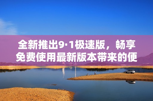 全新推出9·1极速版，畅享免费使用最新版本带来的便利