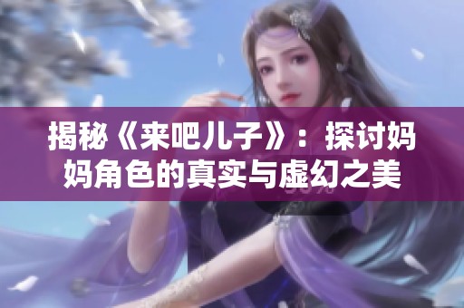 揭秘《来吧儿子》：探讨妈妈角色的真实与虚幻之美