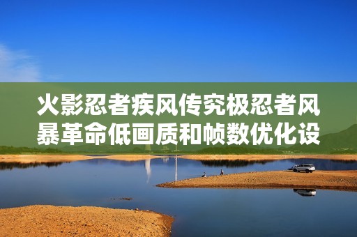 火影忍者疾风传究极忍者风暴革命低画质和帧数优化设置方法解析