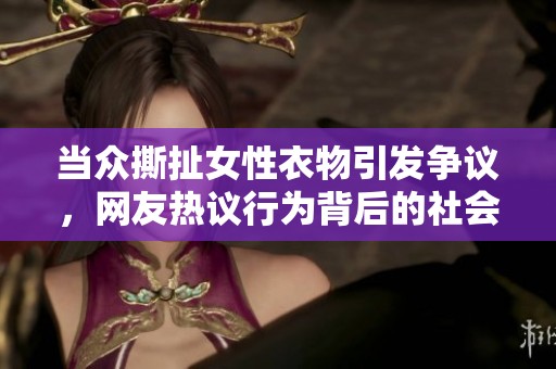 当众撕扯女性衣物引发争议，网友热议行为背后的社会问题