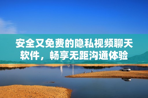 安全又免费的隐私视频聊天软件，畅享无距沟通体验