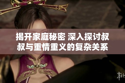 揭开家庭秘密 深入探讨叔叔与重情重义的复杂关系