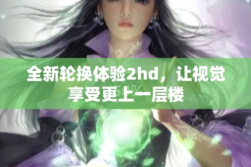全新轮换体验2hd，让视觉享受更上一层楼
