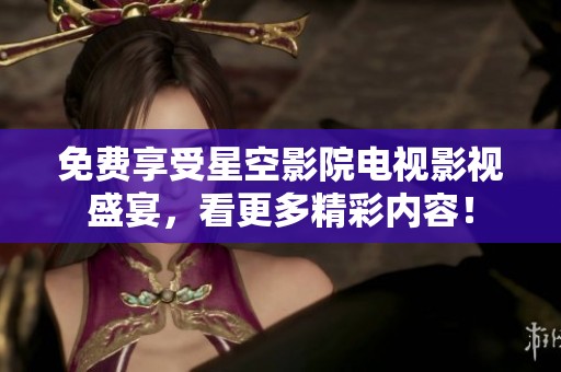免费享受星空影院电视影视盛宴，看更多精彩内容！