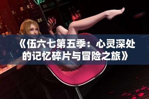 《伍六七第五季：心灵深处的记忆碎片与冒险之旅》