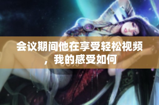 会议期间他在享受轻松视频，我的感受如何