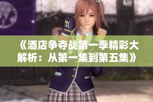 《酒店争夺战第一季精彩大解析：从第一集到第五集》