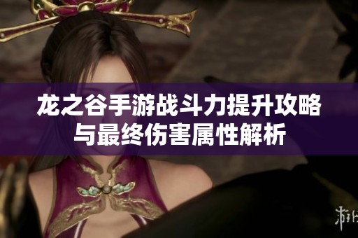 龙之谷手游战斗力提升攻略与最终伤害属性解析