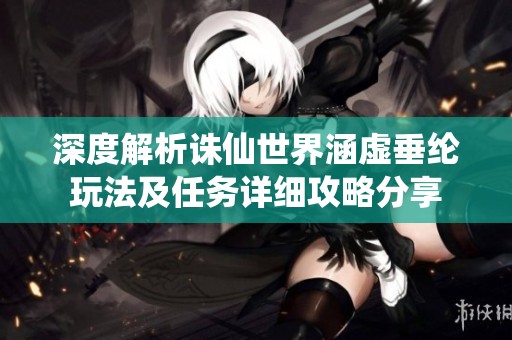 深度解析诛仙世界涵虚垂纶玩法及任务详细攻略分享