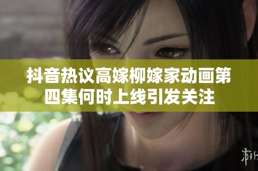 抖音热议高嫁柳嫁家动画第四集何时上线引发关注