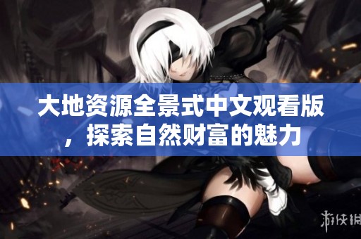 大地资源全景式中文观看版，探索自然财富的魅力