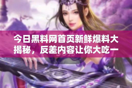 今日黑料网首页新鲜爆料大揭秘，反差内容让你大吃一惊