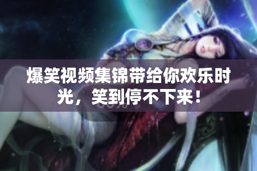 爆笑视频集锦带给你欢乐时光，笑到停不下来！