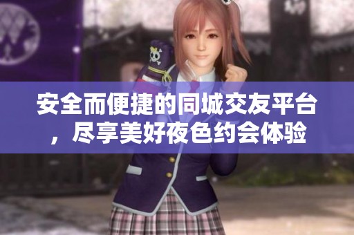 安全而便捷的同城交友平台，尽享美好夜色约会体验