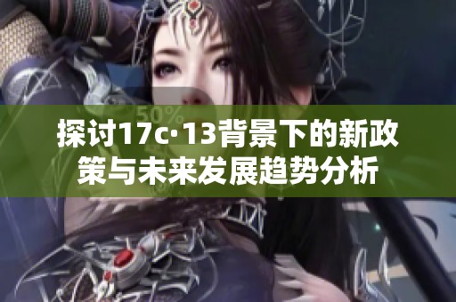 探讨17c·13背景下的新政策与未来发展趋势分析