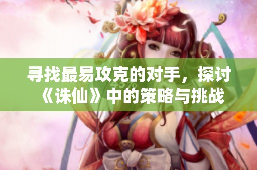 寻找最易攻克的对手，探讨《诛仙》中的策略与挑战