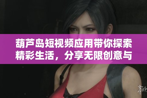 葫芦岛短视频应用带你探索精彩生活，分享无限创意与乐趣