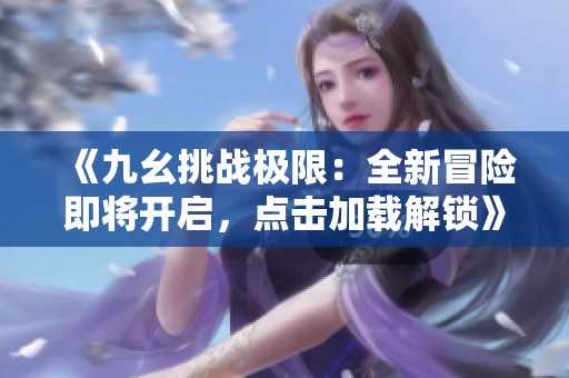 《九幺挑战极限：全新冒险即将开启，点击加载解锁》