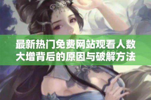 最新热门免费网站观看人数大增背后的原因与破解方法分析