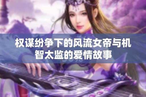 权谋纷争下的风流女帝与机智太监的爱情故事