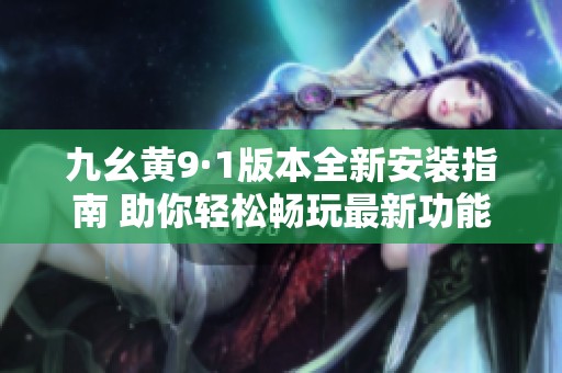 九幺黄9·1版本全新安装指南 助你轻松畅玩最新功能
