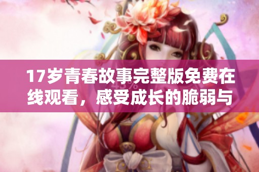 17岁青春故事完整版免费在线观看，感受成长的脆弱与美好