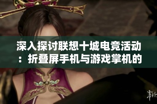 深入探讨联想十城电竞活动：折叠屏手机与游戏掌机的精彩融合之旅