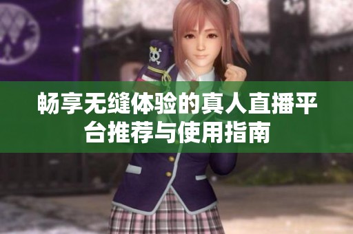 畅享无缝体验的真人直播平台推荐与使用指南