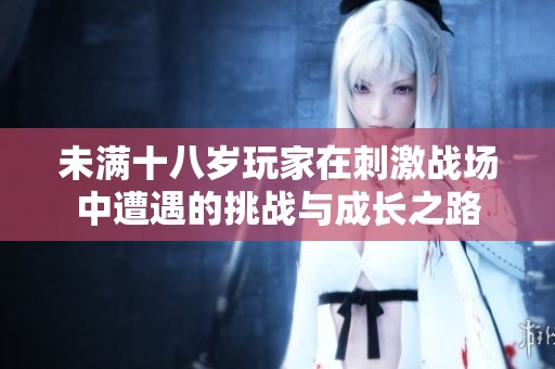 未满十八岁玩家在刺激战场中遭遇的挑战与成长之路