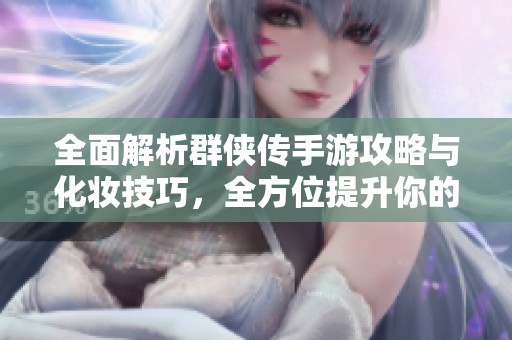 全面解析群侠传手游攻略与化妆技巧，全方位提升你的游戏体验
