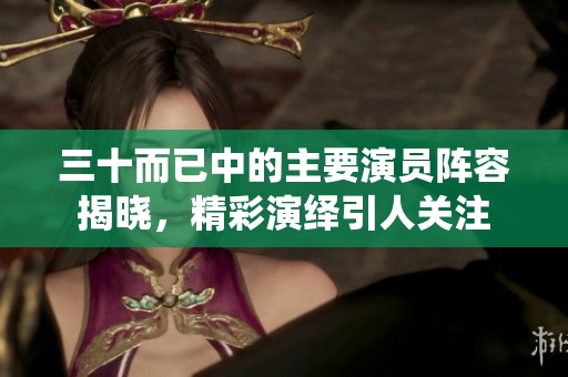 三十而已中的主要演员阵容揭晓，精彩演绎引人关注