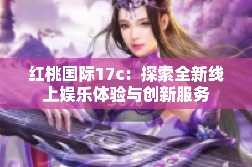 红桃国际17c：探索全新线上娱乐体验与创新服务
