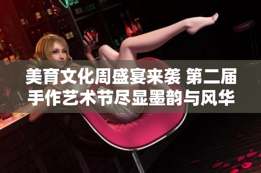 美育文化周盛宴来袭 第二届手作艺术节尽显墨韵与风华