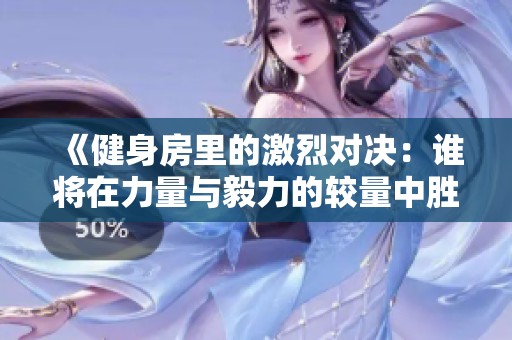 《健身房里的激烈对决：谁将在力量与毅力的较量中胜出》
