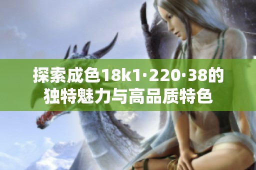 探索成色18k1·220·38的独特魅力与高品质特色
