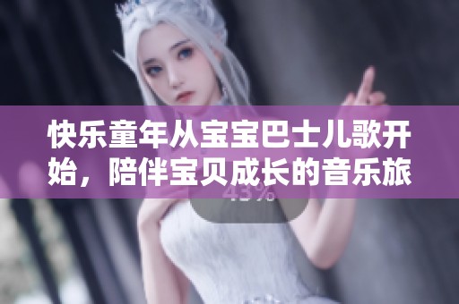快乐童年从宝宝巴士儿歌开始，陪伴宝贝成长的音乐旅程