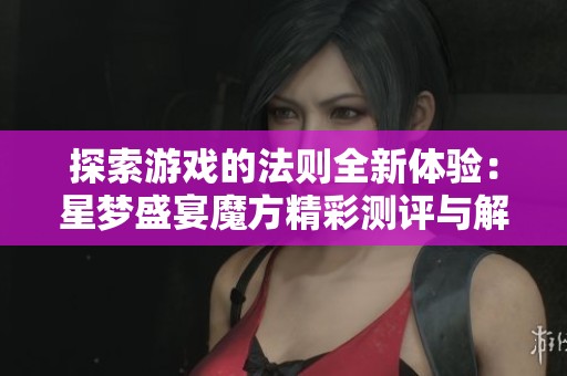 探索游戏的法则全新体验：星梦盛宴魔方精彩测评与解析