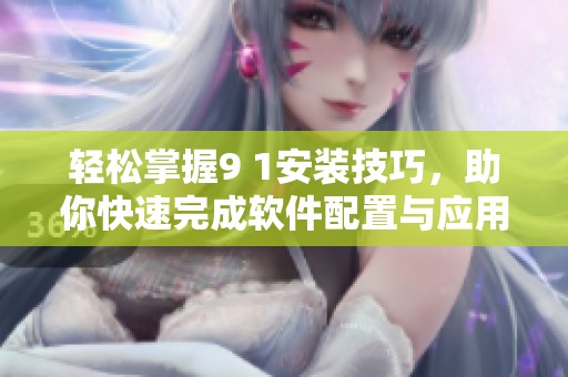 轻松掌握9 1安装技巧，助你快速完成软件配置与应用