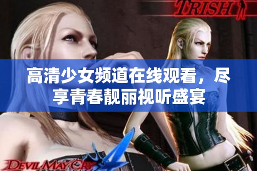 高清少女频道在线观看，尽享青春靓丽视听盛宴
