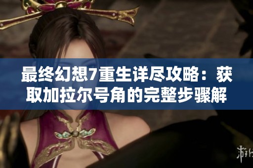 最终幻想7重生详尽攻略：获取加拉尔号角的完整步骤解析