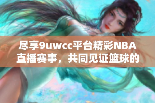 尽享9uwcc平台精彩NBA直播赛事，共同见证篮球的激情时刻