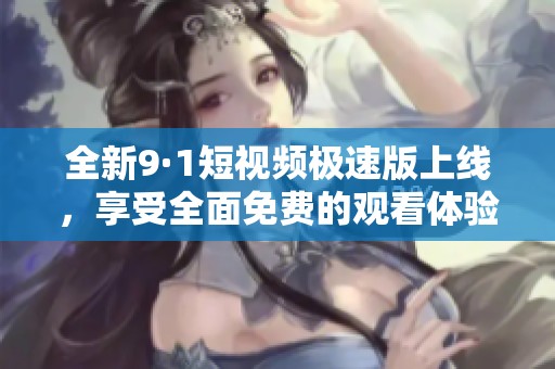 全新9·1短视频极速版上线，享受全面免费的观看体验