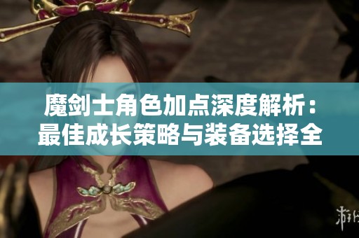 魔剑士角色加点深度解析：最佳成长策略与装备选择全攻略