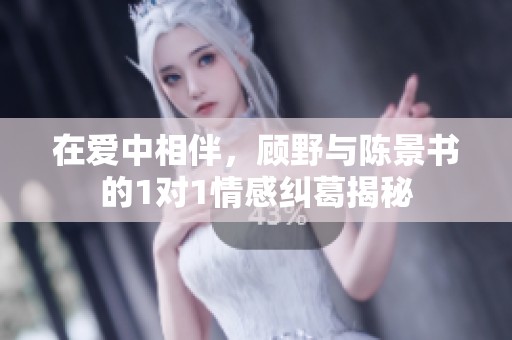 在爱中相伴，顾野与陈景书的1对1情感纠葛揭秘
